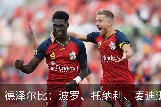 德泽尔比：波罗、托纳利、麦迪逊都可以出战，所有人都做好了准备